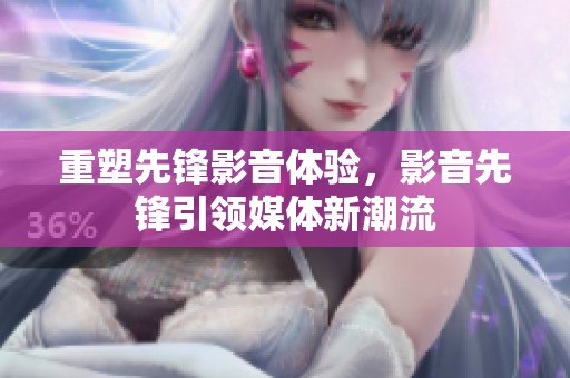 重塑先锋影音体验，影音先锋引领媒体新潮流