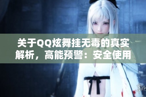 关于QQ炫舞挂无毒的真实解析，高能预警：安全使用游戏辅助手段指南