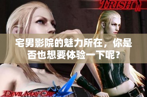 宅男影院的魅力所在，你是否也想要体验一下呢？