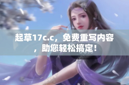 起草17c.c，免费重写内容，助您轻松搞定！
