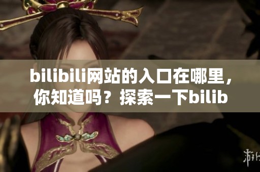 bilibili网站的入口在哪里，你知道吗？探索一下bilibili的入口吧！