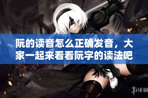阮的读音怎么正确发音，大家一起来看看阮字的读法吧