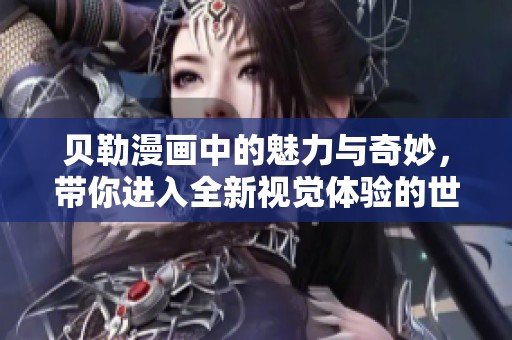 贝勒漫画中的魅力与奇妙，带你进入全新视觉体验的世界