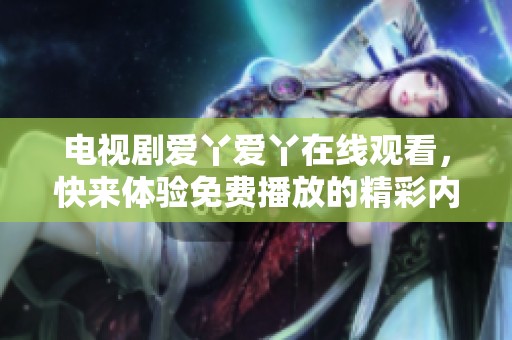 电视剧爱丫爱丫在线观看，快来体验免费播放的精彩内容吧