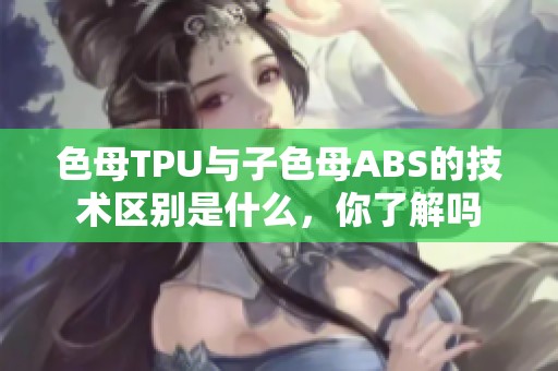 色母TPU与子色母ABS的技术区别是什么，你了解吗