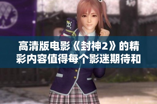 高清版电影《封神2》的精彩内容值得每个影迷期待和关注
