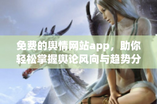 免费的舆情网站app，助你轻松掌握舆论风向与趋势分析