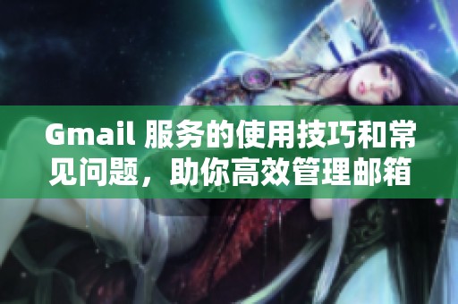 Gmail 服务的使用技巧和常见问题，助你高效管理邮箱内容