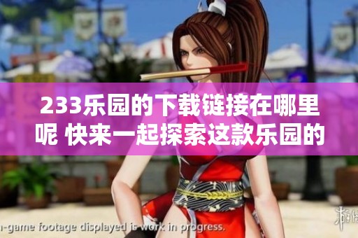 233乐园的下载链接在哪里呢 快来一起探索这款乐园的精彩内容吧