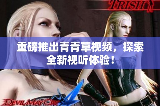 重磅推出青青草视频，探索全新视听体验！