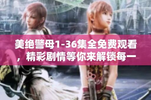 美绝警母1-36集全免费观看，精彩剧情等你来解锁每一集内容！