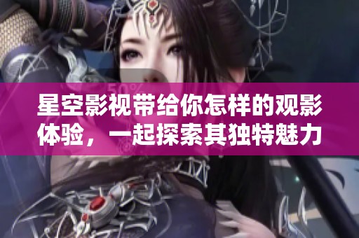 星空影视带给你怎样的观影体验，一起探索其独特魅力吧