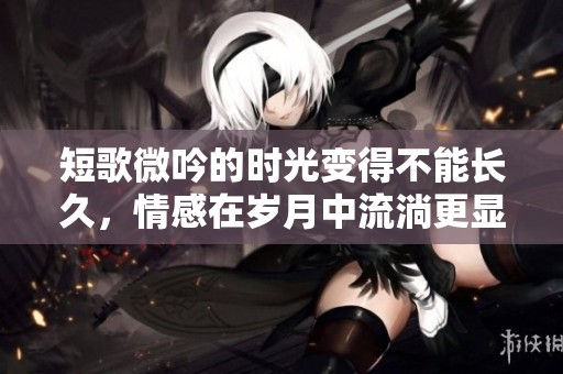 短歌微吟的时光变得不能长久，情感在岁月中流淌更显珍贵