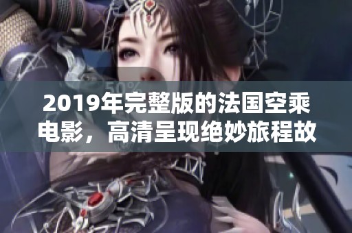 2019年完整版的法国空乘电影，高清呈现绝妙旅程故事