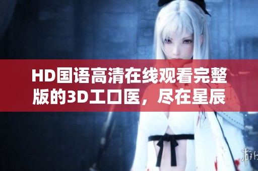 HD国语高清在线观看完整版的3D工口医，尽在星辰电影网中在线播放