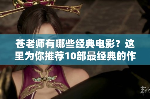 苍老师有哪些经典电影？这里为你推荐10部最经典的作品！