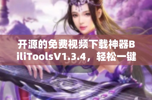 开源的免费视频下载神器BiliToolsV1.3.4，轻松一键解析所有视频内容