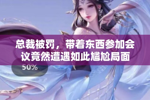 总裁被罚，带着东西参加会议竟然遭遇如此尴尬局面