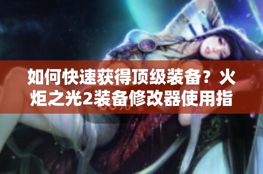 如何快速获得顶级装备？火炬之光2装备修改器使用指南必看！