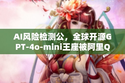 AI风险检测公，全球开源GPT-4o-mini王座被阿里Qwen3登顶。
