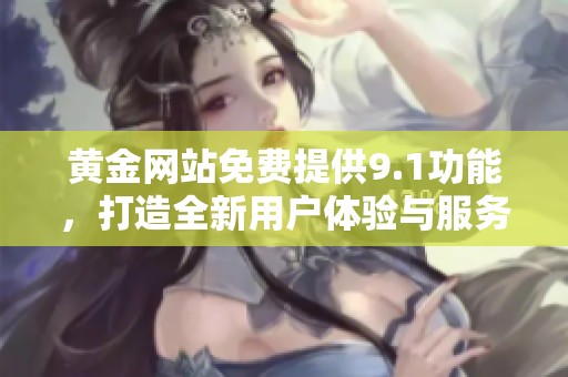 黄金网站免费提供9.1功能，打造全新用户体验与服务