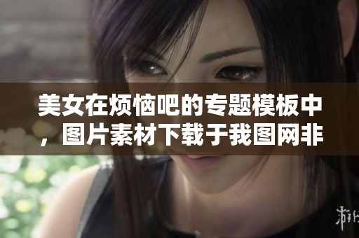 美女在烦恼吧的专题模板中，图片素材下载于我图网非常方便实用