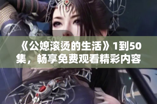 《公媳滚烫的生活》1到50集，畅享免费观看精彩内容！