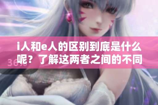 i人和e人的区别到底是什么呢？了解这两者之间的不同之处。