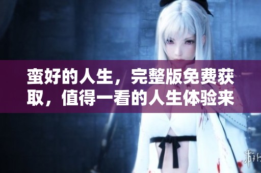 蛮好的人生，完整版免费获取，值得一看的人生体验来啦！