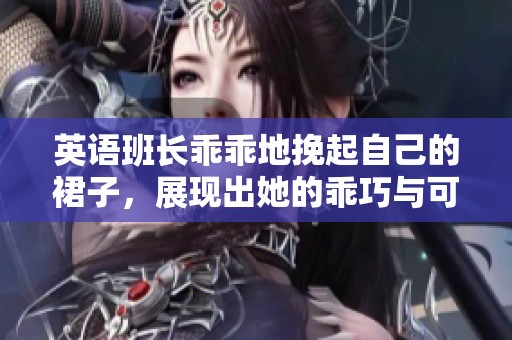 英语班长乖乖地挽起自己的裙子，展现出她的乖巧与可爱。