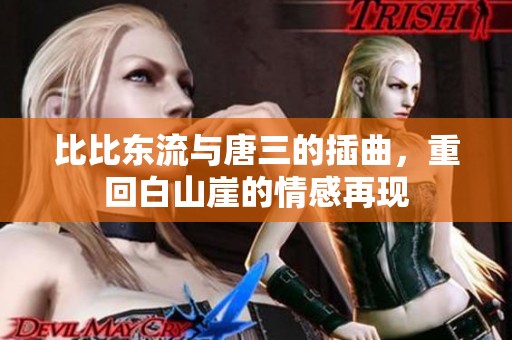 比比东流与唐三的插曲，重回白山崖的情感再现