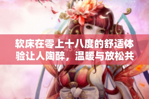 软床在零上十八度的舒适体验让人陶醉，温暖与放松共存的奇妙感受