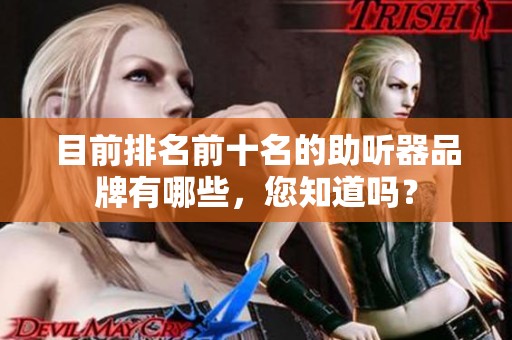 目前排名前十名的助听器品牌有哪些，您知道吗？