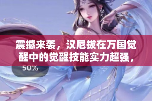 震撼来袭，汉尼拔在万国觉醒中的觉醒技能实力超强，惊爆全场！