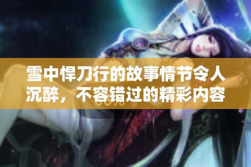 雪中悍刀行的故事情节令人沉醉，不容错过的精彩内容等你来探索