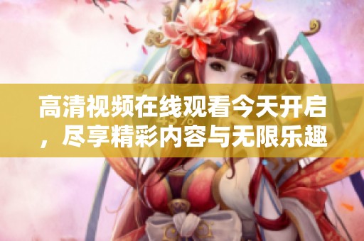 高清视频在线观看今天开启，尽享精彩内容与无限乐趣