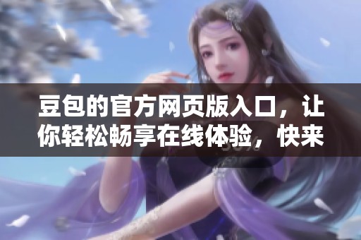 豆包的官方网页版入口，让你轻松畅享在线体验，快来试试看吧！