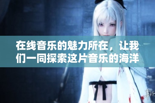 在线音乐的魅力所在，让我们一同探索这片音乐的海洋