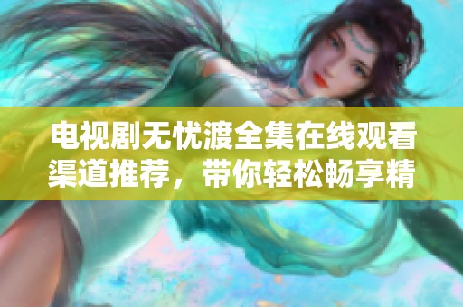 电视剧无忧渡全集在线观看渠道推荐，带你轻松畅享精彩剧情