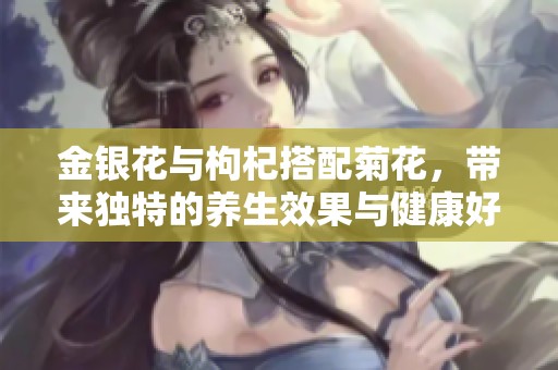 金银花与枸杞搭配菊花，带来独特的养生效果与健康好处
