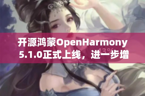 开源鸿蒙OpenHarmony 5.1.0正式上线，进一步增强了Ar功能与性能