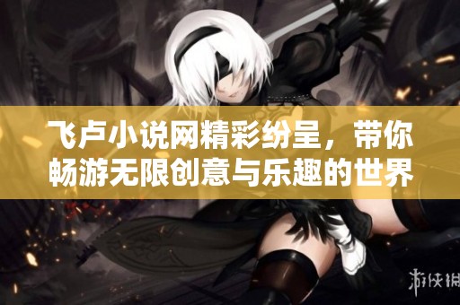 飞卢小说网精彩纷呈，带你畅游无限创意与乐趣的世界