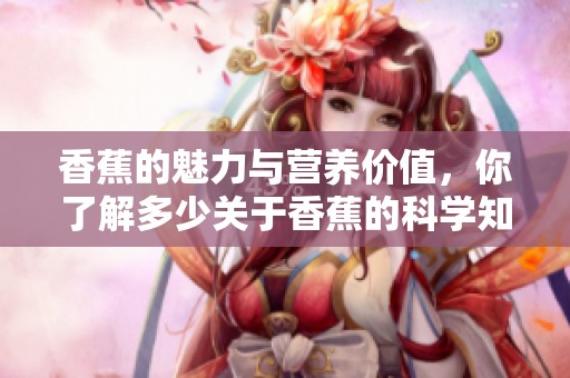 香蕉的魅力与营养价值，你了解多少关于香蕉的科学知识呢