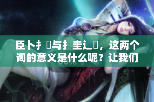 臣卜扌喿与扌圭辶畐，这两个词的意义是什么呢？让我们一起来探讨一下吧。