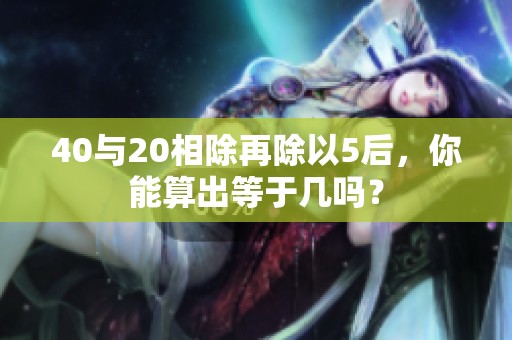 40与20相除再除以5后，你能算出等于几吗？