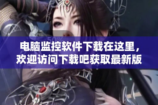 电脑监控软件下载在这里，欢迎访问下载吧获取最新版本。