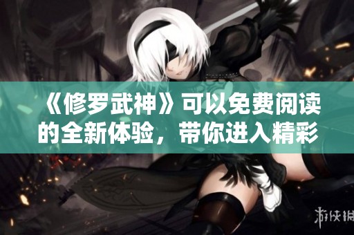 《修罗武神》可以免费阅读的全新体验，带你进入精彩的武道世界。