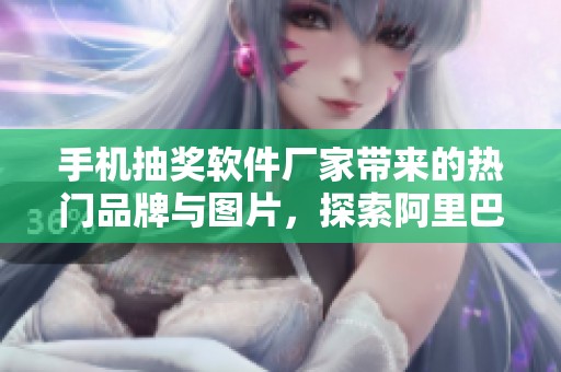 手机抽奖软件厂家带来的热门品牌与图片，探索阿里巴巴的热帖内容