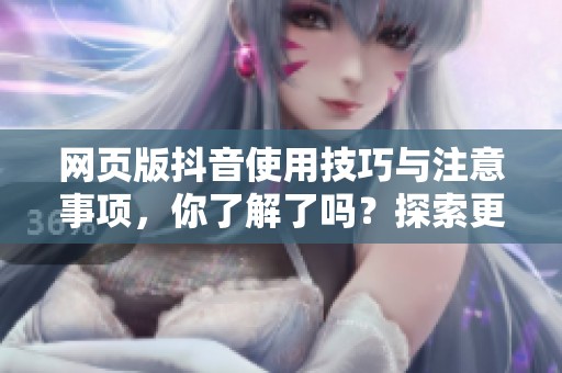 网页版抖音使用技巧与注意事项，你了解了吗？探索更多抖音网页版的功能吧！