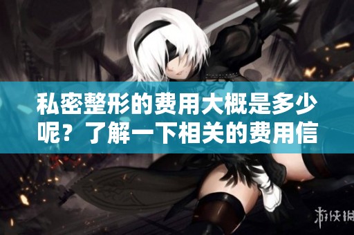 私密整形的费用大概是多少呢？了解一下相关的费用信息吧！